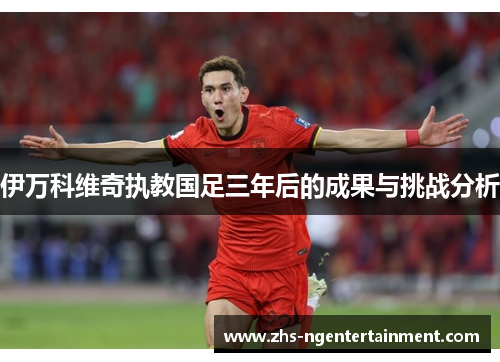 伊万科维奇执教国足三年后的成果与挑战分析