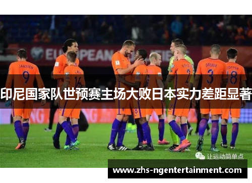 印尼国家队世预赛主场大败日本实力差距显著